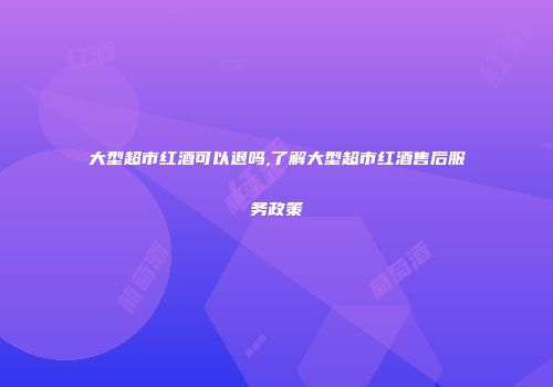 大型超市红酒可以退吗,了解大型超市红酒售后服务政策