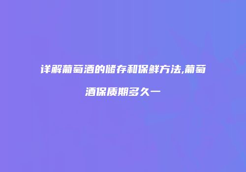 详解葡萄酒的储存和保鲜方法,葡萄酒保质期多久一