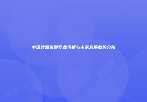 中国啤酒发酵行业现状与未来发展趋势分析