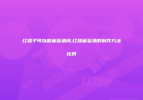 红提子可以做葡萄酒吗,红提葡萄酒的制作方法比例