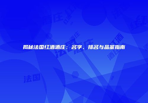 揭秘法国红酒酒庄：名字、排名与品鉴指南