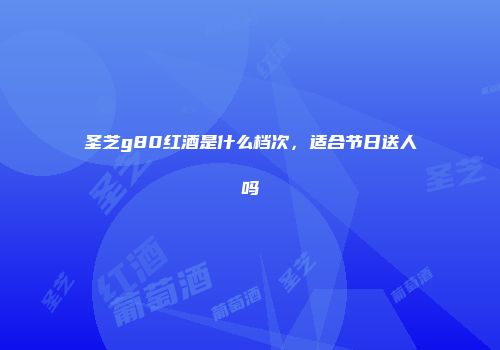 圣芝g80红酒是什么档次，适合节日送人吗