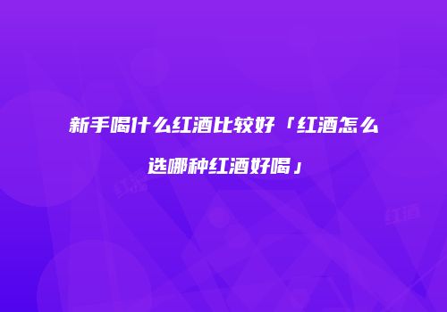 新手喝什么红酒比较好「红酒怎么选哪种红酒好喝」