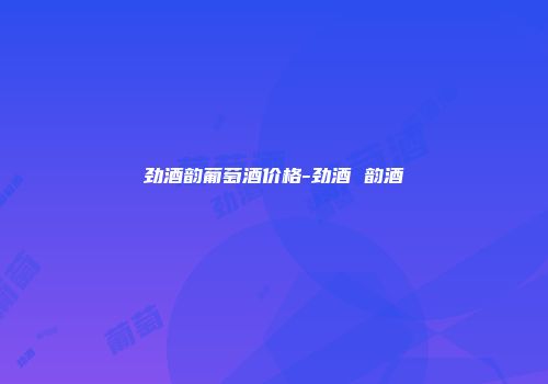 劲酒韵葡萄酒价格-劲酒 韵酒