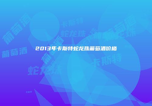 2013年卡斯特蛇龙珠葡萄酒价格