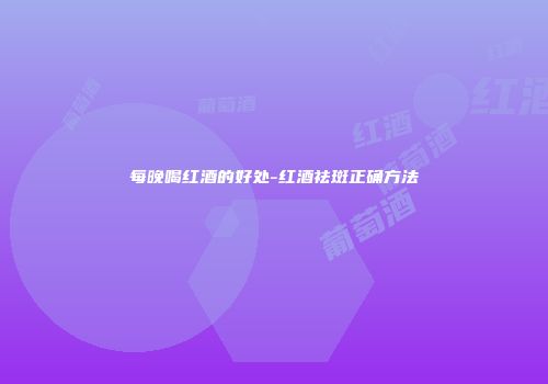 每晚喝红酒的好处-红酒祛斑正确方法