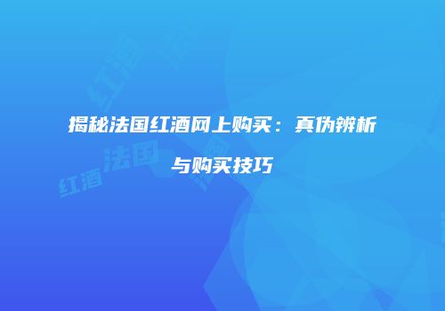揭秘法国红酒网上购买：真伪辨析与购买技巧