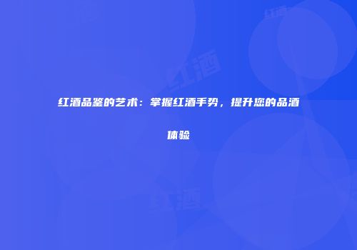 红酒品鉴的艺术：掌握红酒手势，提升您的品酒体验