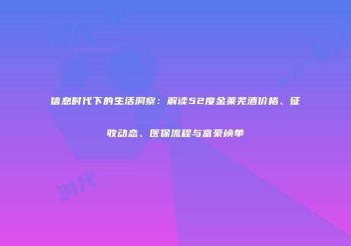 信息时代下的生活洞察：解读52度金莱芜酒价格、征收动态、医保流程与富豪榜单