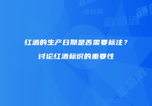 红酒的生产日期是否需要标注？讨论红酒标识的重要性