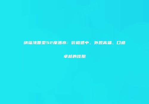 纳福浓香型52度酒水：价格适中、外观高端、口感卓越的佳酿
