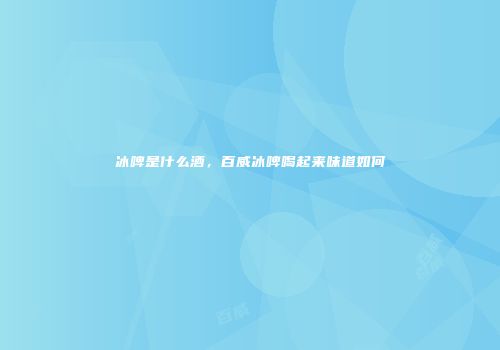 冰啤是什么酒，百威冰啤喝起来味道如何