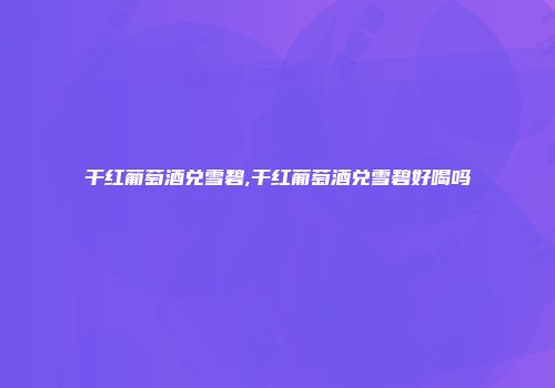 干红葡萄酒兑雪碧,干红葡萄酒兑雪碧好喝吗