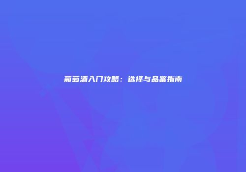 葡萄酒入门攻略：选择与品鉴指南