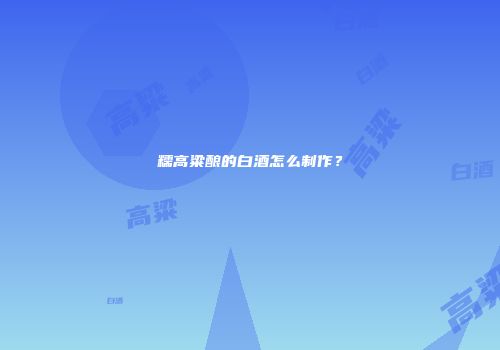 糯高粱酿的白酒怎么制作？
