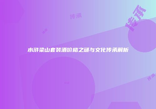 水浒梁山套装酒价格之谜与文化传承解析