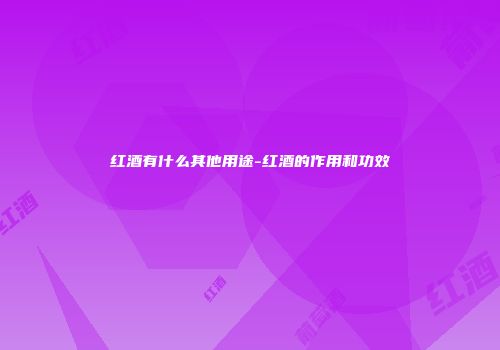 红酒有什么其他用途-红酒的作用和功效