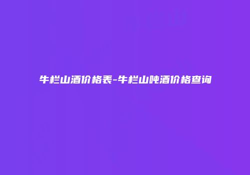 牛栏山酒价格表-牛栏山吨酒价格查询