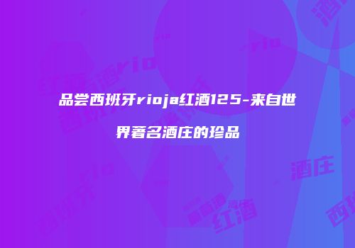 品尝西班牙rioja红酒125-来自世界著名酒庄的珍品