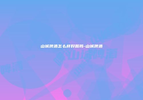 山城啤酒怎么样好喝吗-山城啤酒