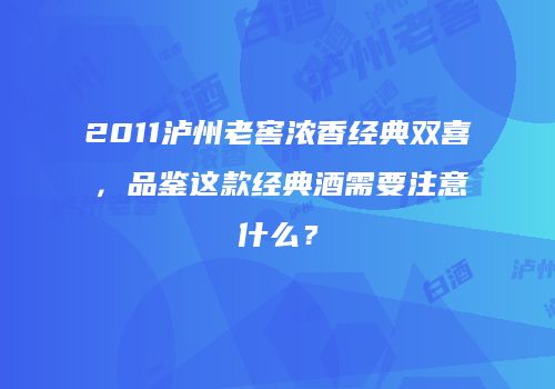 2011泸州老窖浓香经典双喜，品鉴这款经典酒需要注意什么？
