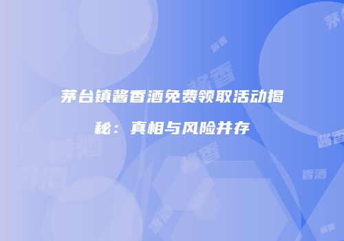 茅台镇酱香酒免费领取活动揭秘：真相与风险并存
