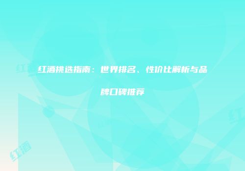 红酒挑选指南：世界排名、性价比解析与品牌口碑推荐