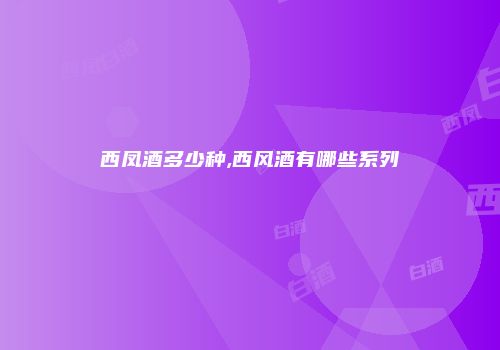 西凤酒多少种,西风酒有哪些系列