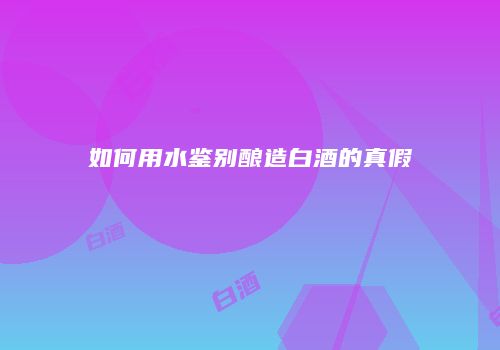 如何用水鉴别酿造白酒的真假