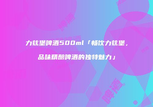 力兹堡啤酒500ml「畅饮力兹堡，品味精酿啤酒的独特魅力」