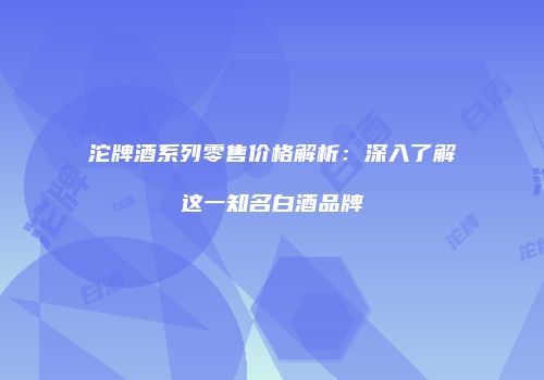 沱牌酒系列零售价格解析：深入了解这一知名白酒品牌