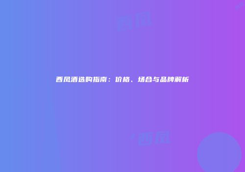 西凤酒选购指南：价格、场合与品牌解析