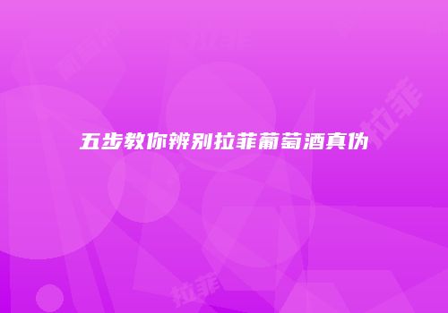 五步教你辨别拉菲葡萄酒真伪