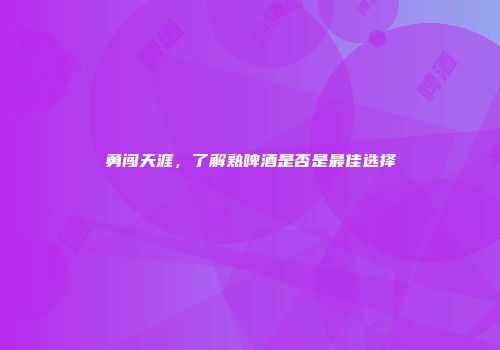 勇闯天涯，了解熟啤酒是否是最佳选择