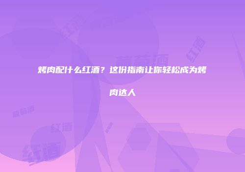 烤肉配什么红酒？这份指南让你轻松成为烤肉达人