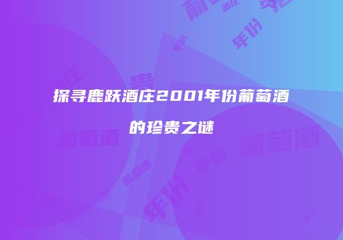 探寻鹿跃酒庄2001年份葡萄酒的珍贵之谜