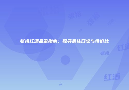 张裕红酒品鉴指南：探寻最佳口感与性价比