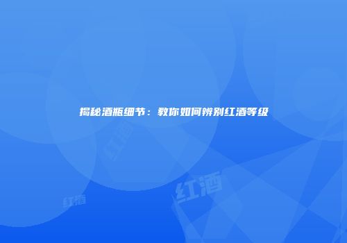 揭秘酒瓶细节：教你如何辨别红酒等级