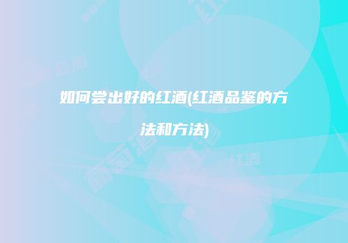 如何尝出好的红酒(红酒品鉴的方法和方法)