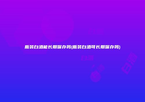 瓶装白酒能长期保存吗(瓶装白酒可长期保存吗)