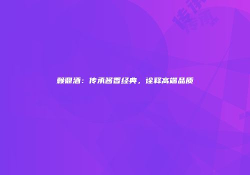 赖鼎酒：传承酱香经典，诠释高端品质