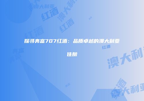 探寻奔富707红酒：品质卓越的澳大利亚佳酿