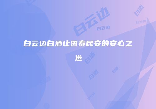 白云边白酒让国泰民安的安心之选