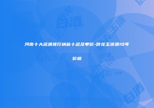 河南十大名酒排行榜前十名及单价-卧龙玉液酒10年价格
