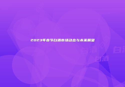 2023年春节白酒市场动态与未来展望