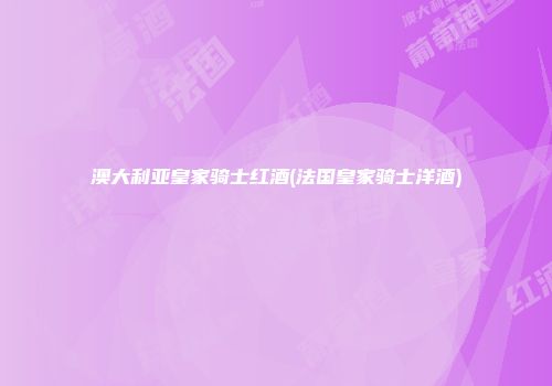澳大利亚皇家骑士红酒(法国皇家骑士洋酒)