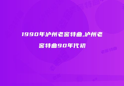 1990年泸州老窖特曲,泸州老窖特曲90年代初