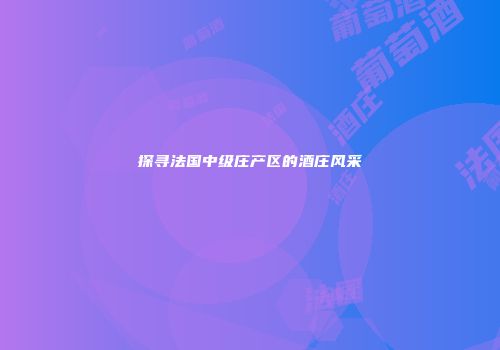 探寻法国中级庄产区的酒庄风采