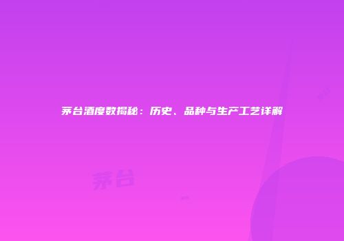 茅台酒度数揭秘：历史、品种与生产工艺详解