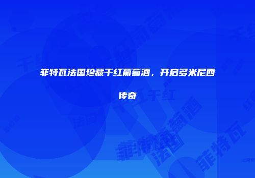 菲特瓦法国珍藏干红葡萄酒，开启多米尼西传奇